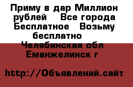 Приму в дар Миллион рублей! - Все города Бесплатное » Возьму бесплатно   . Челябинская обл.,Еманжелинск г.